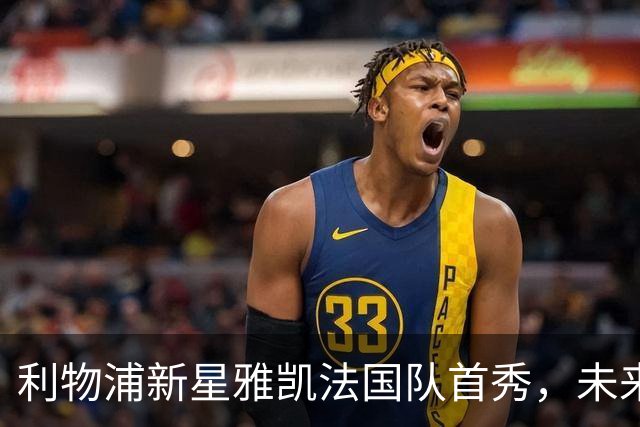 利物浦新星雅凯法国队首秀，未来或将取代科纳特